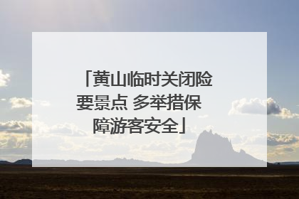 黄山临时关闭险要景点 多举措保障游客安全
