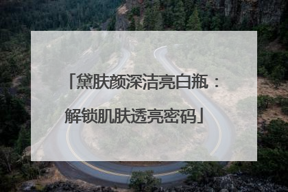 黛肤颜深洁亮白瓶：解锁肌肤透亮密码