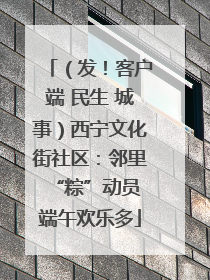 （发！客户端 民生 城事）西宁文化街社区：邻里“粽”动员 端午欢乐多