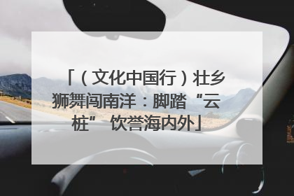 （文化中国行）壮乡狮舞闯南洋：脚踏“云桩” 饮誉海内外