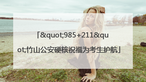 "985+211"竹山公安硬核祝福为考生护航