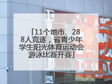 11个地市、288人竞逐，省青少年学生阳光体育运动会游泳比赛开赛