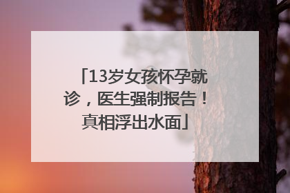 13岁女孩怀孕就诊，医生强制报告！真相浮出水面