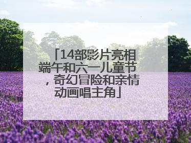 14部影片亮相端午和六一儿童节，奇幻冒险和亲情动画唱主角