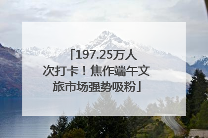 197.25万人次打卡！焦作端午文旅市场强势吸粉