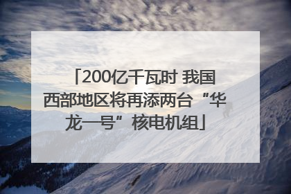 200亿千瓦时 我国西部地区将再添两台“华龙一号”核电机组