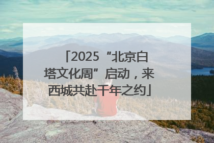 2025“北京白塔文化周”启动，来西城共赴千年之约