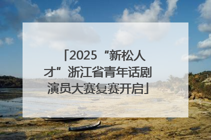 2025“新松人才”浙江省青年话剧演员大赛复赛开启