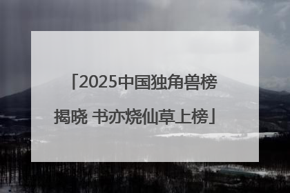 2025中国独角兽榜揭晓 书亦烧仙草上榜