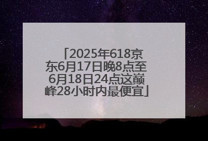 2025年618京东6月17日晚8点至6月18日24点这巅峰28小时内最便宜