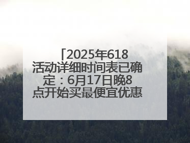 2025年618活动详细时间表已确定：6月17日晚8点开始买最便宜优惠力度最大