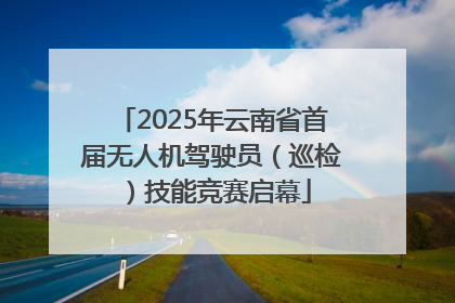 2025年云南省首届无人机驾驶员（巡检）技能竞赛启幕