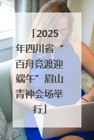 2025年四川省“百舟竞渡迎端午”眉山青神会场举行