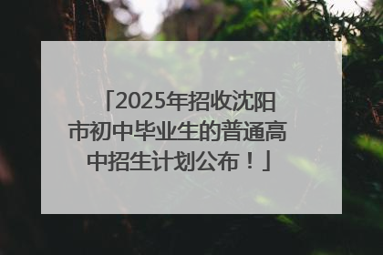 2025年招收沈阳市初中毕业生的普通高中招生计划公布！