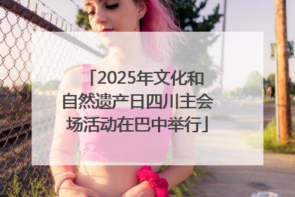 2025年文化和自然遗产日四川主会场活动在巴中举行