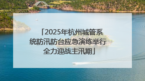 2025年杭州城管系统防汛防台应急演练举行 全力迎战主汛期