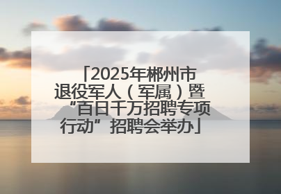 2025年郴州市退役军人（军属）暨“百日千万招聘专项行动”招聘会举办