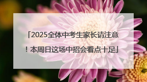 2025全体中考生家长请注意！本周日这场中招会看点十足