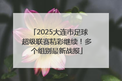 2025大连市足球超级联赛精彩继续！多个组别最新战报