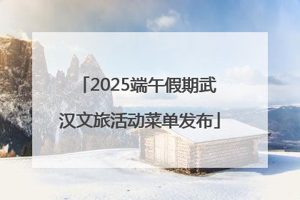 2025端午假期武汉文旅活动菜单发布