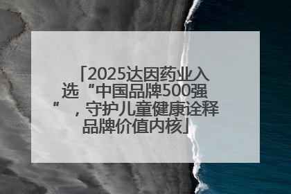 2025达因药业入选“中国品牌500强”，守护儿童健康诠释品牌价值内核