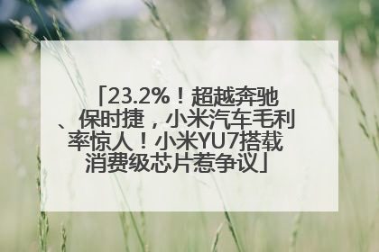 23.2%！超越奔驰、保时捷，小米汽车毛利率惊人！小米YU7搭载消费级芯片惹争议