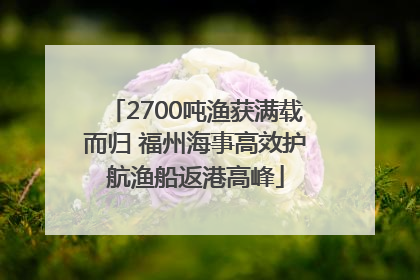 2700吨渔获满载而归 福州海事高效护航渔船返港高峰