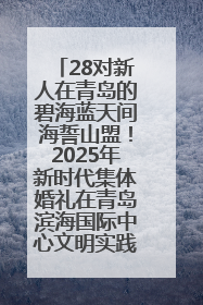28对新人在青岛的碧海蓝天间海誓山盟！2025年新时代集体婚礼在青岛滨海国际中心文明实践广场举行
