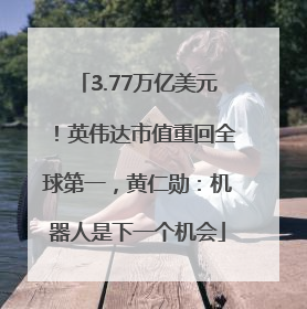 3.77万亿美元！英伟达市值重回全球第一，黄仁勋：机器人是下一个机会