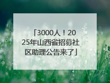3000人！2025年山西省招募社区助理公告来了
