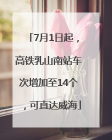 7月1日起，高铁乳山南站车次增加至14个，可直达威海