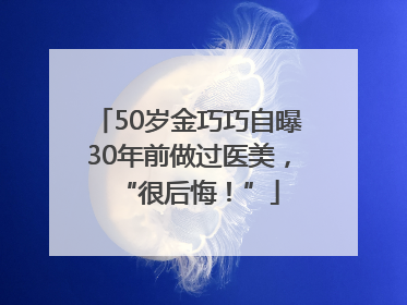 50岁金巧巧自曝30年前做过医美，“很后悔！”