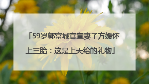 59岁郭富城官宣妻子方媛怀上三胎：这是上天给的礼物