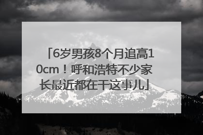 6岁男孩8个月追高10cm！呼和浩特不少家长最近都在干这事儿