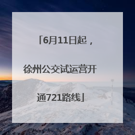 6月11日起，徐州公交试运营开通721路线