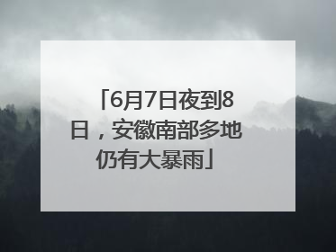 6月7日夜到8日，安徽南部多地仍有大暴雨