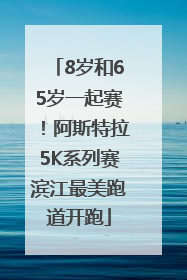 8岁和65岁一起赛！阿斯特拉5K系列赛滨江最美跑道开跑