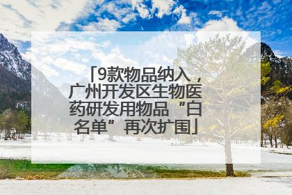 9款物品纳入，广州开发区生物医药研发用物品“白名单”再次扩围