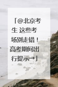 @北京考生 这些考场别走错！高考期间出行提示→
