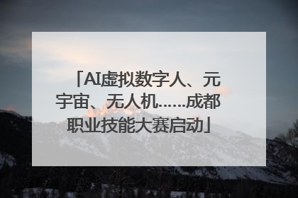 AI虚拟数字人、元宇宙、无人机……成都职业技能大赛启动