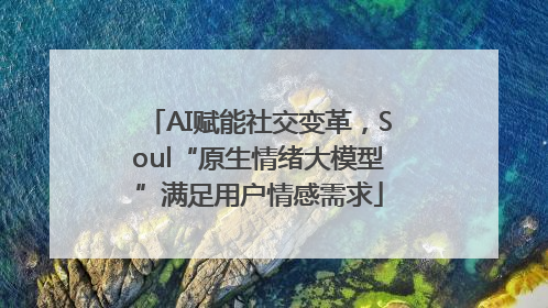 AI赋能社交变革，Soul“原生情绪大模型”满足用户情感需求