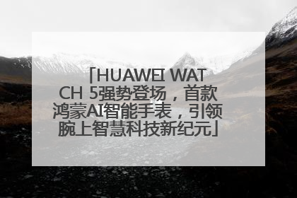 HUAWEI WATCH 5强势登场，首款鸿蒙AI智能手表，引领腕上智慧科技新纪元