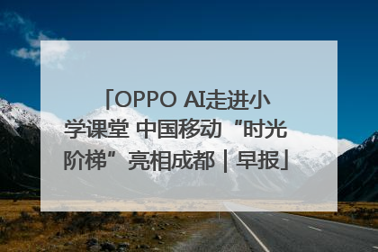 OPPO AI走进小学课堂 中国移动“时光阶梯”亮相成都｜早报