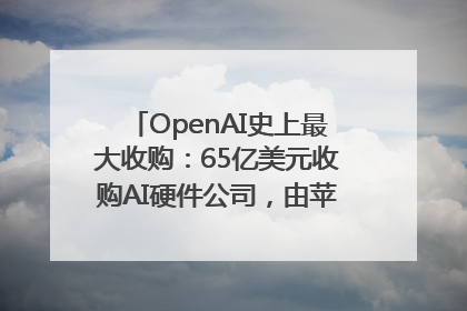 OpenAI史上最大收购：65亿美元收购AI硬件公司，由苹果前设计总监创办