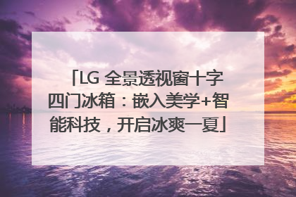 LG 全景透视窗十字四门冰箱：嵌入美学+智能科技，开启冰爽一夏