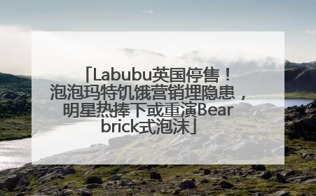 Labubu英国停售！泡泡玛特饥饿营销埋隐患，明星热捧下或重演Bearbrick式泡沫