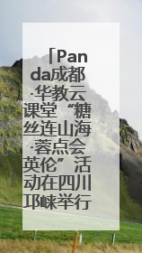 Panda成都·华教云课堂“糖丝连山海·蓉点会英伦”活动在四川邛崃举行
