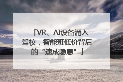 VR、AI设备涌入驾校，智能班低价背后的“速成隐患”