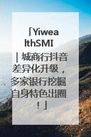 YiwealthSMI｜城商行抖音差异化升级，多家银行挖掘自身特色出圈！